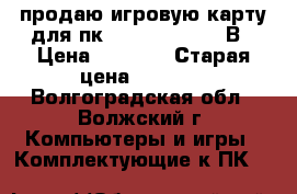 продаю игровую карту для пк PALiT GDDR5 192В › Цена ­ 2 000 › Старая цена ­ 2 000 - Волгоградская обл., Волжский г. Компьютеры и игры » Комплектующие к ПК   